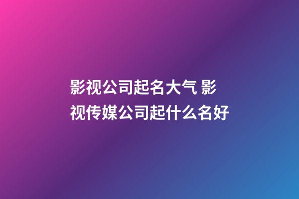 影视公司起名大气 影视传媒公司起什么名好-第1张-公司起名-玄机派